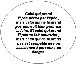 Ellipse: Celui qui prend
l'pe prira par l'pe ;
mais celui qui ne la prend pas pourrait bien prir par la faim. Et celui qui prend l'pe se fait meurtrier ; mais celui qui ne la prend pas est coupable de non assistance  personne en danger.
