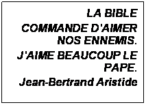 Zone de Texte: LA BIBLE 
COMMANDE DAIMER NOS ENNEMIS. 
JAIME BEAUCOUP LE PAPE.
Jean-Bertrand Aristide

