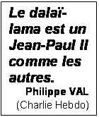 Zone de Texte: Le dala-lama est un 
Jean-Paul II comme les autres.
Philippe VAL
(Charlie Hebdo)
