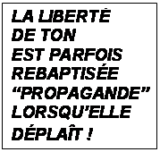 Zone de Texte: LA LIBERT 
DE TON 
EST PARFOIS REBAPTISE PROPAGANDE LORSQUELLE DPLAT !
